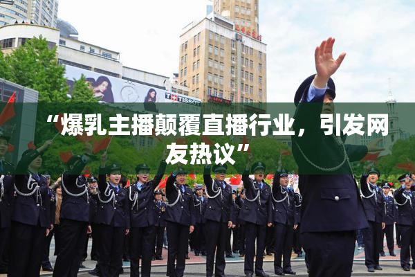 “爆乳主播颠覆直播行业，引发网友热议”