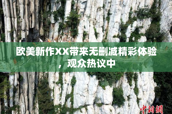 欧美新作XX带来无删减精彩体验，观众热议中