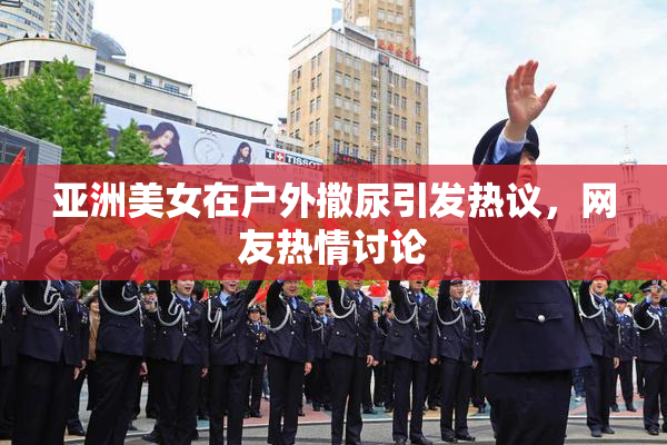亚洲美女在户外撒尿引发热议，网友热情讨论