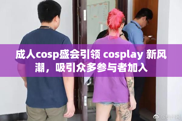 成人cosp盛会引领 cosplay 新风潮，吸引众多参与者加入