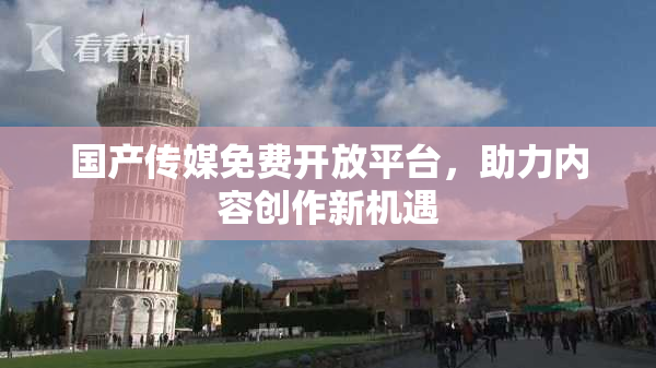 国产传媒免费开放平台，助力内容创作新机遇