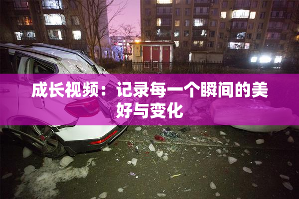 成长视频：记录每一个瞬间的美好与变化