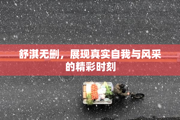舒淇无删，展现真实自我与风采的精彩时刻