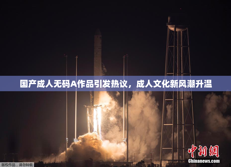 国产成人无码A作品引发热议，成人文化新风潮升温