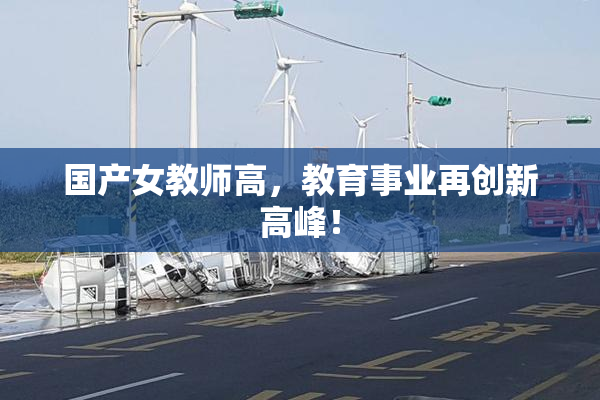 国产女教师高，教育事业再创新高峰！