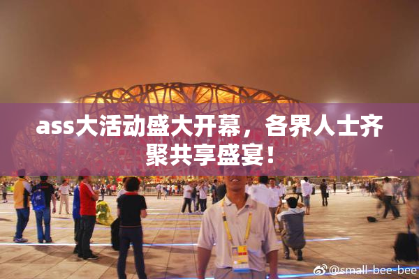 ass大活动盛大开幕，各界人士齐聚共享盛宴！
