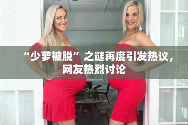 “少萝被脱”之谜再度引发热议，网友热烈讨论