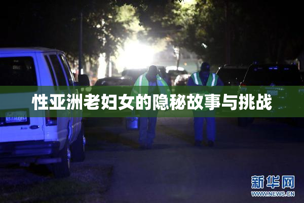 性亚洲老妇女的隐秘故事与挑战