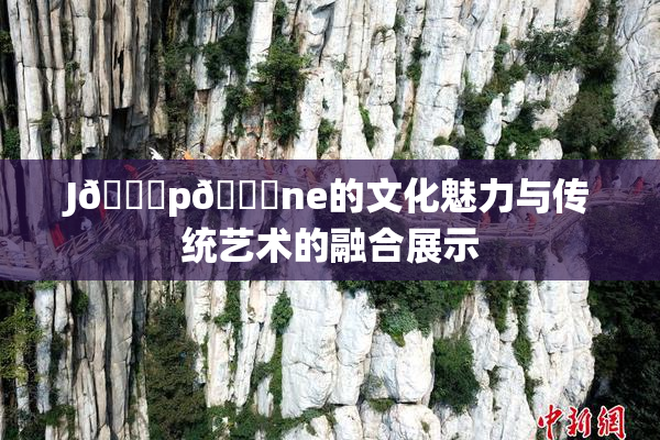 J🈚p🈚ne的文化魅力与传统艺术的融合展示