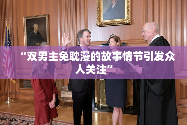 “双男主免耽漫的故事情节引发众人关注”