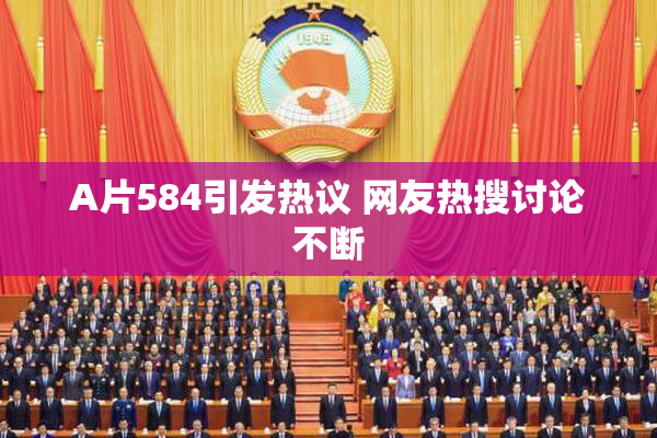 A片584引发热议 网友热搜讨论不断