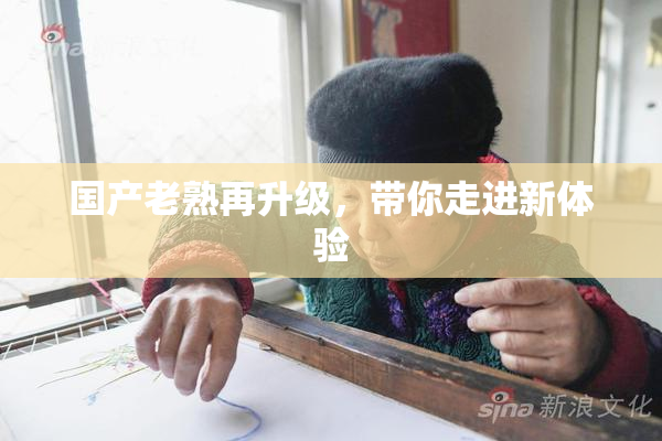 国产老熟再升级，带你走进新体验