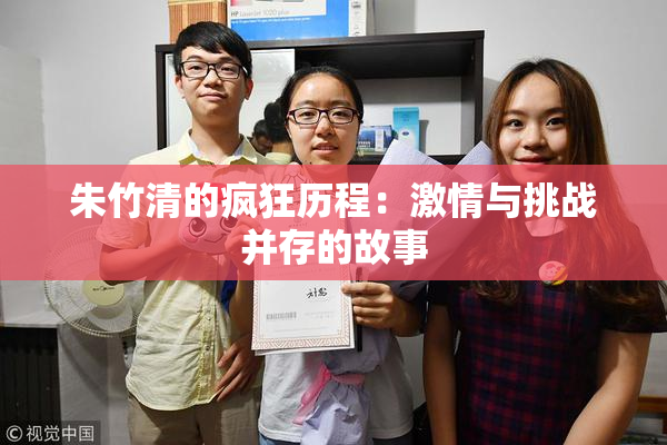 朱竹清的疯狂历程：激情与挑战并存的故事
