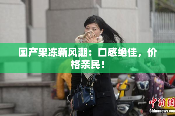 国产果冻新风潮：口感绝佳，价格亲民！
