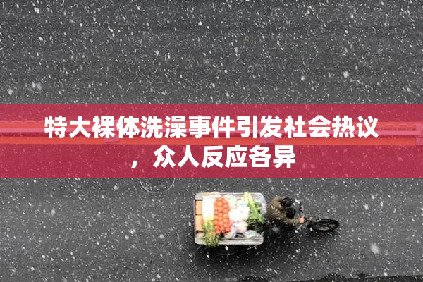 特大裸体洗澡事件引发社会热议，众人反应各异