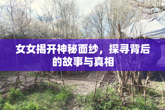 女女揭开神秘面纱，探寻背后的故事与真相