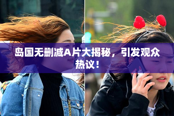 岛国无删减A片大揭秘，引发观众热议！