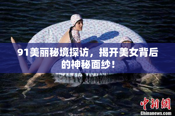 91美丽秘境探访，揭开美女背后的神秘面纱！