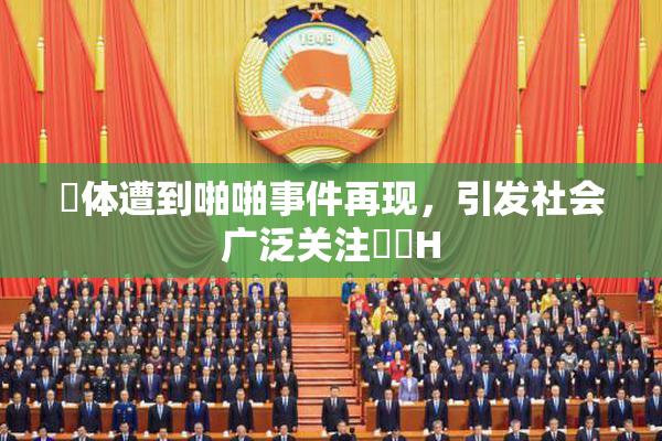 祼体遭到啪啪事件再现，引发社会广泛关注❌‌H