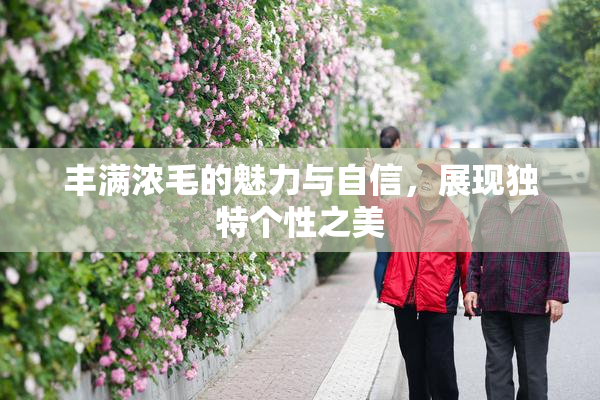 丰满浓毛的魅力与自信，展现独特个性之美