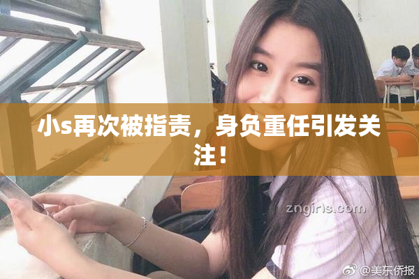 小s再次被指责，身负重任引发关注！