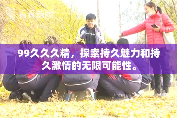 99久久久精，探索持久魅力和持久激情的无限可能性。