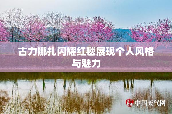 古力娜扎闪耀红毯展现个人风格与魅力