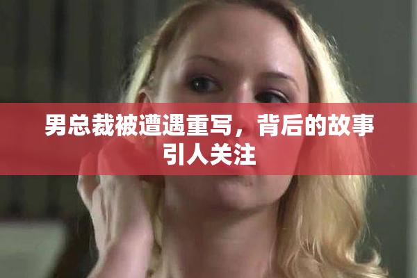 男总裁被遭遇重写，背后的故事引人关注