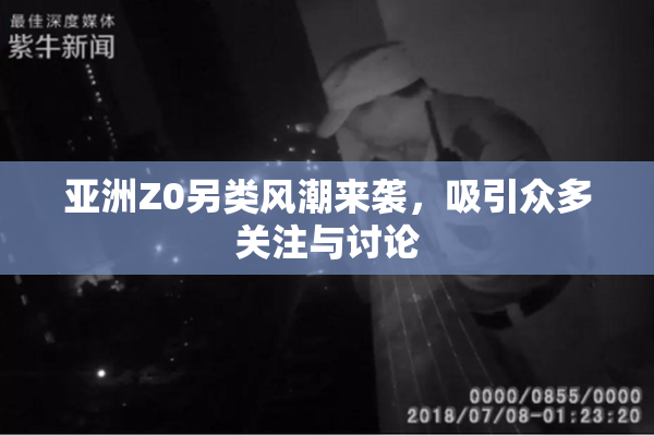 亚洲Z0另类风潮来袭，吸引众多关注与讨论