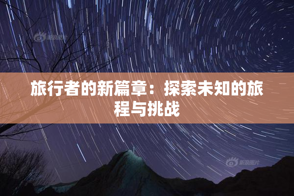 旅行者的新篇章：探索未知的旅程与挑战