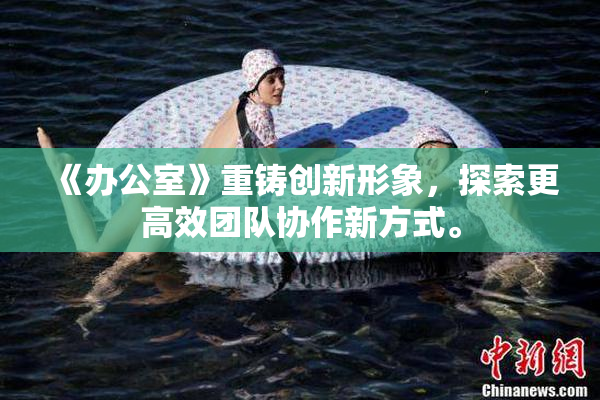 《办公室》重铸创新形象，探索更高效团队协作新方式。