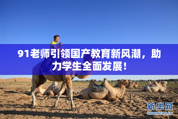 91老师引领国产教育新风潮，助力学生全面发展！