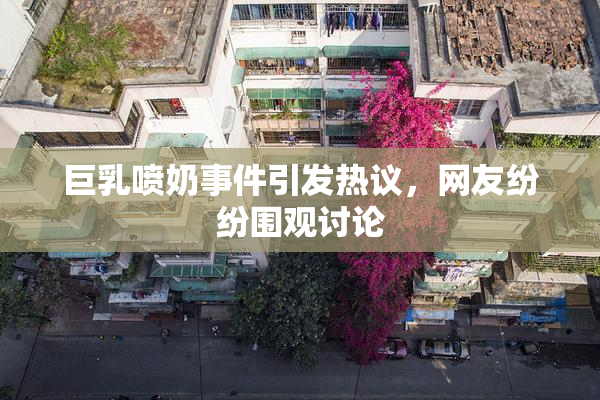 巨乳喷奶事件引发热议，网友纷纷围观讨论