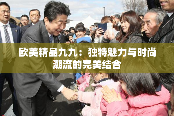 欧美精品九九：独特魅力与时尚潮流的完美结合