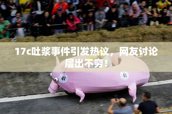17c吐浆事件引发热议，网友讨论层出不穷！