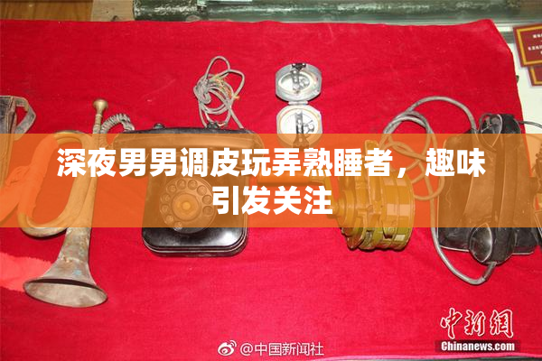 深夜男男调皮玩弄熟睡者，趣味引发关注