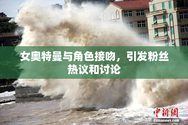 女奥特曼与角色接吻，引发粉丝热议和讨论