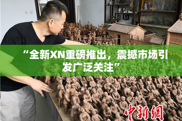 “全新XN重磅推出，震撼市场引发广泛关注”