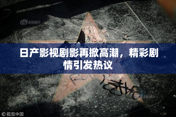 日产影视剧影再掀高潮，精彩剧情引发热议