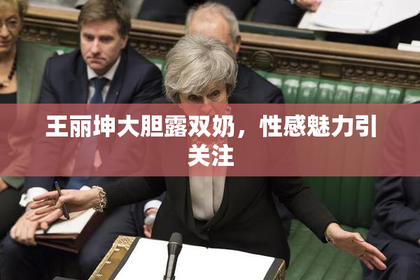 王丽坤大胆露双奶，性感魅力引关注