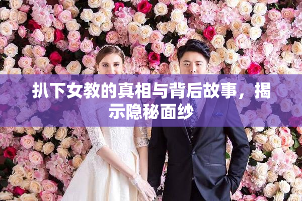 扒下女教的真相与背后故事，揭示隐秘面纱