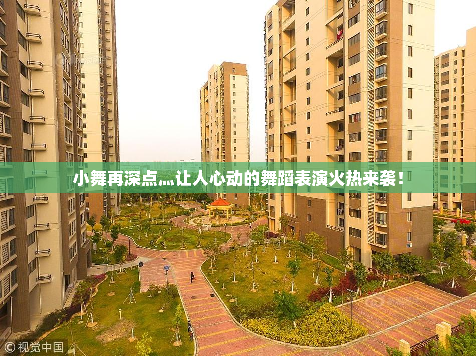 小舞再深点灬让人心动的舞蹈表演火热来袭！