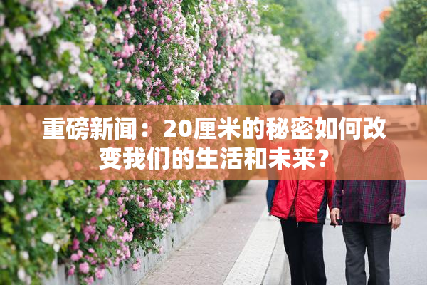 重磅新闻：20厘米的秘密如何改变我们的生活和未来？