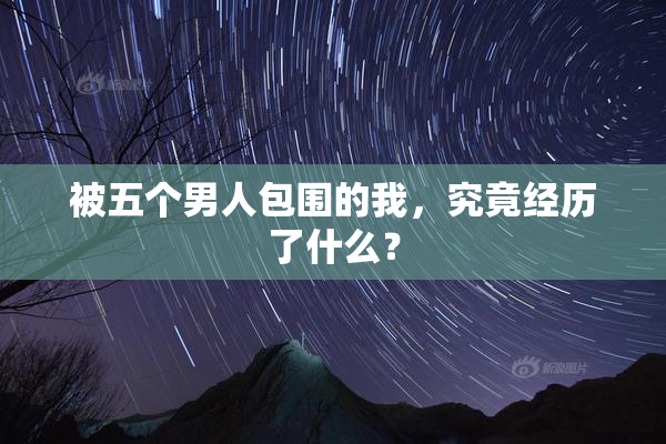 被五个男人包围的我，究竟经历了什么？