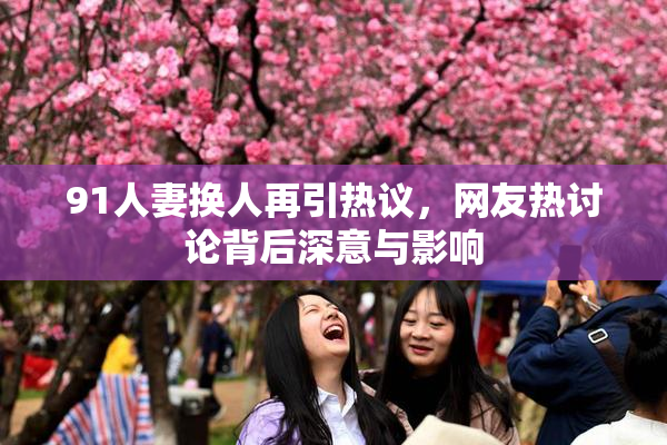 91人妻换人再引热议，网友热讨论背后深意与影响