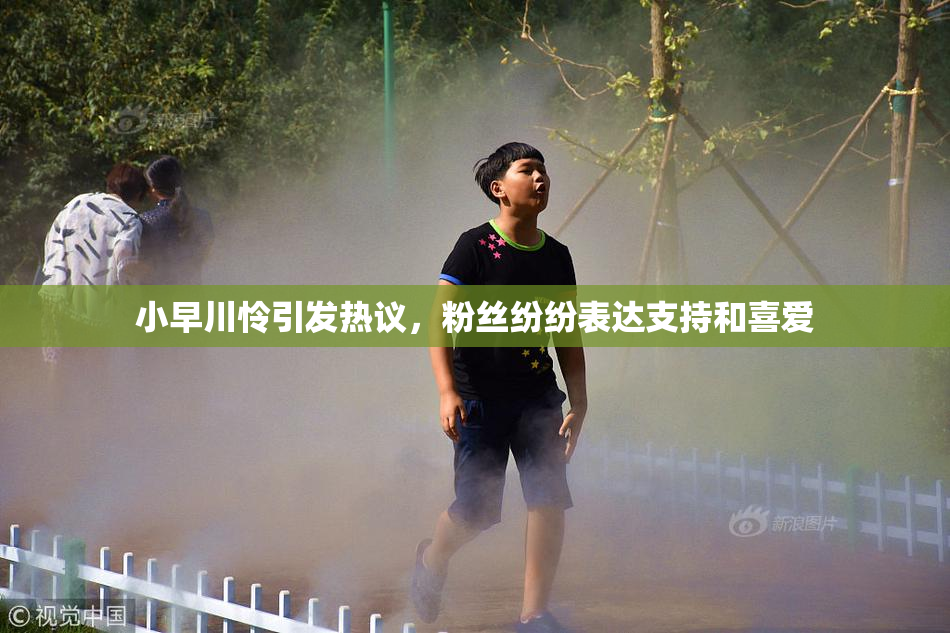 小早川怜引发热议，粉丝纷纷表达支持和喜爱