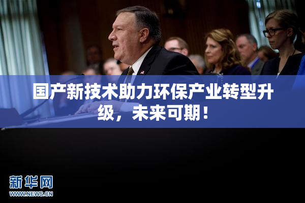 国产新技术助力环保产业转型升级，未来可期！