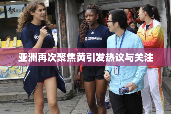 亚洲再次聚焦黄引发热议与关注