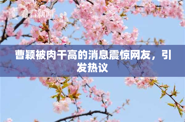 曹颖被肉干高的消息震惊网友，引发热议