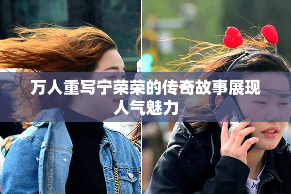 万人重写宁荣荣的传奇故事展现人气魅力